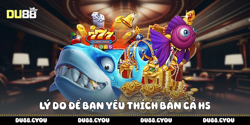 Lý do để bạn yêu thích bắn cá H5